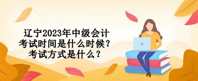 遼寧2023年中級會計考試時間是什么時候？考試方式是什么？