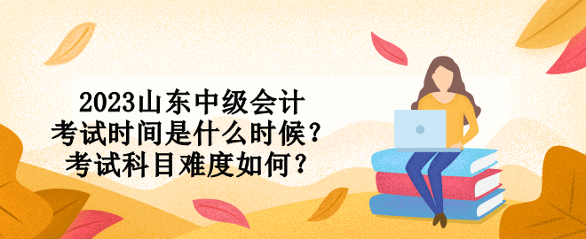 2023山東中級(jí)會(huì)計(jì)考試時(shí)間是什么時(shí)候？考試科目難度如何？