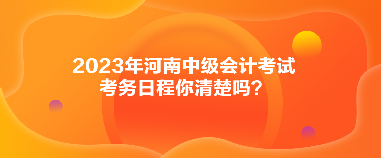 2023年河南中級會計考試考務(wù)日程你清楚嗎？