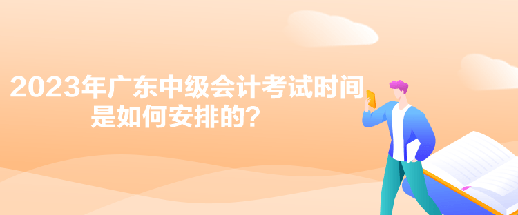 2023年廣東中級(jí)會(huì)計(jì)考試時(shí)間是如何安排的？