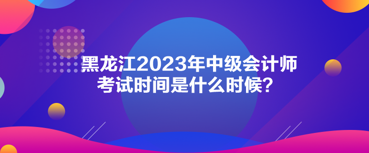 黑龍江2023年中級會計師考試時間是什么時候？