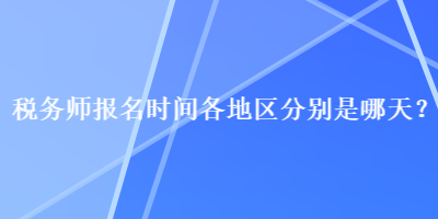 稅務(wù)師報名時間各地區(qū)分別是哪天？