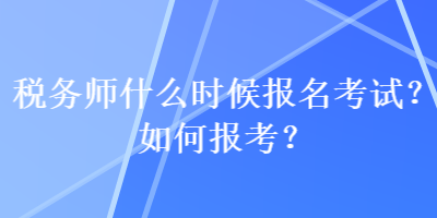 稅務師什么時候報名考試？如何報考？