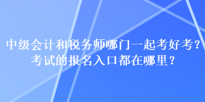 中級會計和稅務(wù)師哪門一起考好考？考試的報名入口都在哪里？