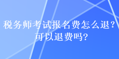 稅務(wù)師考試報名費怎么退？可以退費嗎？