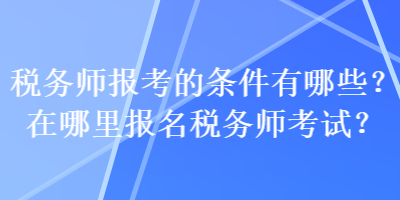 稅務師報考的條件有哪些？在哪里報名稅務師考試？