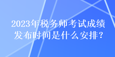 2023年稅務(wù)師考試成績(jī)發(fā)布時(shí)間是什么安排？