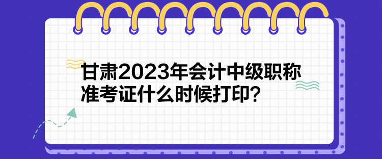 甘肅2023年會(huì)計(jì)中級(jí)職稱準(zhǔn)考證什么時(shí)候打??？