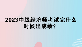 2023中級(jí)經(jīng)濟(jì)師考試完什么時(shí)候出成績(jī)？