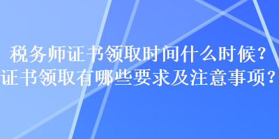 稅務(wù)師證書領(lǐng)取時(shí)間什么時(shí)候？證書領(lǐng)取有哪些要求及注意事項(xiàng)？