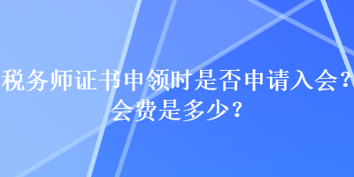 稅務(wù)師證書申領(lǐng)時(shí)是否申請(qǐng)入會(huì)？會(huì)費(fèi)是多少？