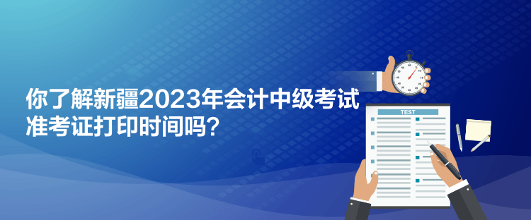 你了解新疆2023年會(huì)計(jì)中級(jí)考試準(zhǔn)考證打印時(shí)間嗎？