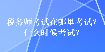 稅務師考試在哪里考試？什么時候考試？