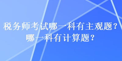 稅務(wù)師考試哪一科有主觀題？哪一科有計(jì)算題？