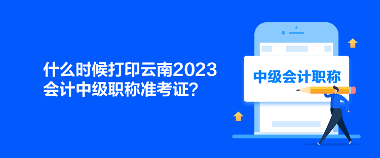 什么時(shí)候打印云南2023會(huì)計(jì)中級職稱準(zhǔn)考證？