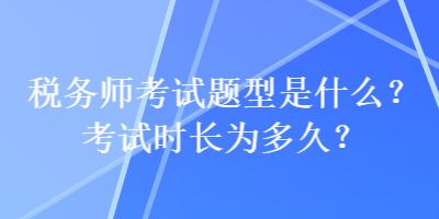 稅務師考試題型是什么？考試時長為多久？