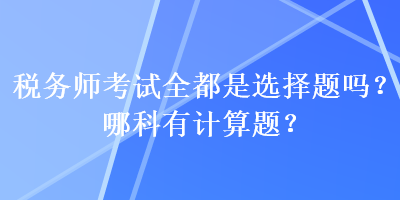 稅務師考試全都是選擇題嗎？哪科有計算題？