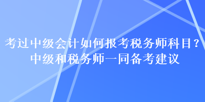 考過中級(jí)會(huì)計(jì)如何報(bào)考稅務(wù)師科目？中級(jí)和稅務(wù)師一同備考建議