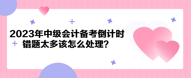 2023年中級會計備考倒計時 錯題太多該怎么處理？