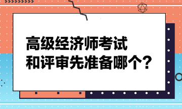 高級經(jīng)濟師考試和評審先準(zhǔn)備哪個？