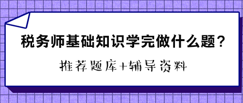 稅務(wù)師基礎(chǔ)知識學(xué)完做什么題？