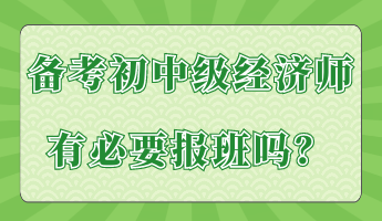 備考初中級(jí)經(jīng)濟(jì)師有必要報(bào)班嗎？