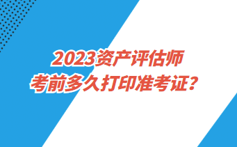 2023資產評估師考前多久打印準考證？