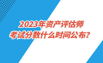 2023年資產(chǎn)評估師考試分數(shù)什么時間公布？