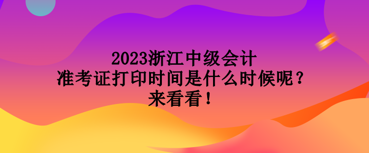 2023浙江中級會計準考證打印時間是什么時候呢？來看看！