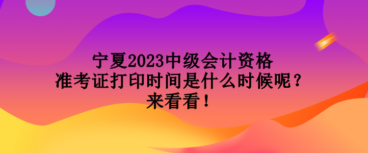 寧夏2023中級會計資格準考證打印時間是什么時候呢？來看看！