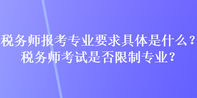 稅務師報考專業(yè)要求具體是什么？稅務師考試是否限制專業(yè)？