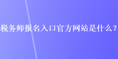 稅務(wù)師報(bào)名入口官方網(wǎng)站是什么？