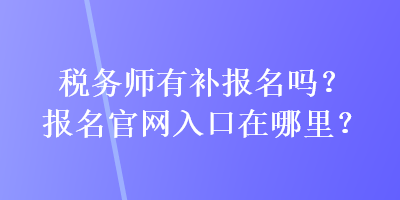 稅務(wù)師有補報名嗎？報名官網(wǎng)入口在哪里？