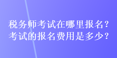 稅務(wù)師考試在哪里報(bào)名？考試的報(bào)名費(fèi)用是多少？