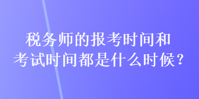 稅務(wù)師的報(bào)考時(shí)間和考試時(shí)間都是什么時(shí)候？