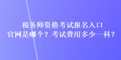 稅務(wù)師資格考試報(bào)名入口官網(wǎng)是哪個(gè)？考試費(fèi)用多少一科？