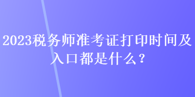 2023稅務(wù)師準考證打印時間及入口都是什么？