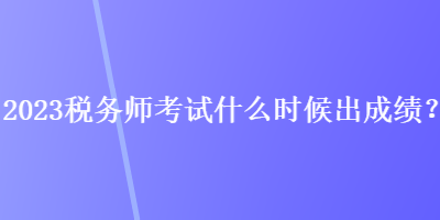 2023稅務(wù)師考試什么時(shí)候出成績？