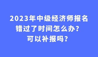 2023年中級(jí)經(jīng)濟(jì)師報(bào)名錯(cuò)過了時(shí)間怎么辦？可以補(bǔ)報(bào)嗎？