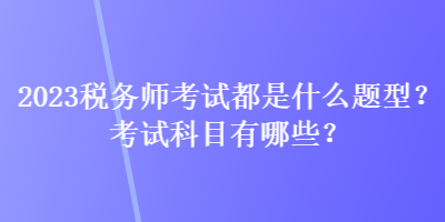 2023稅務(wù)師考試都是什么題型？考試科目有哪些？