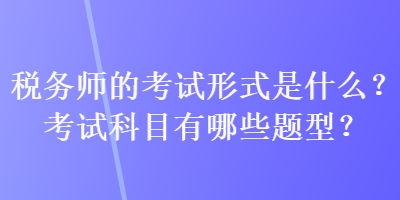 稅務師的考試形式是什么？考試科目有哪些題型？