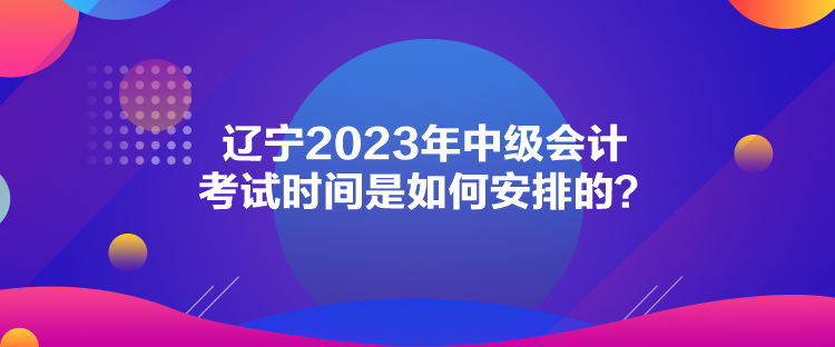 遼寧2023年中級會計(jì)考試時(shí)間是如何安排的？