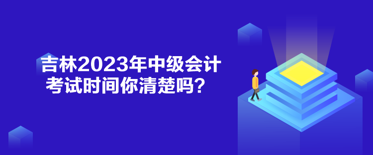 吉林2023年中級會計考試時間你清楚嗎？