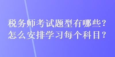 稅務(wù)師考試題型有哪些？怎么安排學(xué)習(xí)每個科目？