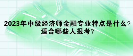 2023年中級(jí)經(jīng)濟(jì)師金融專(zhuān)業(yè)特點(diǎn)是什么？適合哪些人報(bào)考？