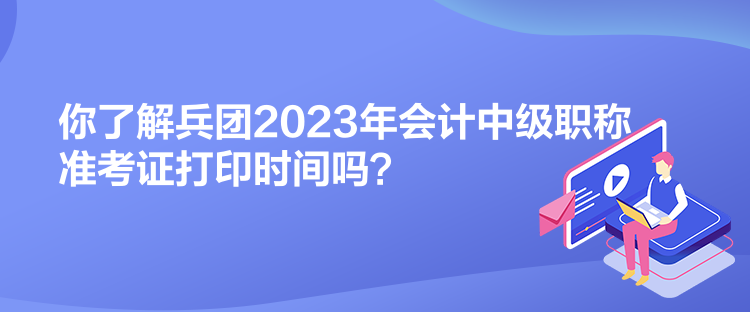 你了解兵團(tuán)2023年會計(jì)中級職稱準(zhǔn)考證打印時間嗎？