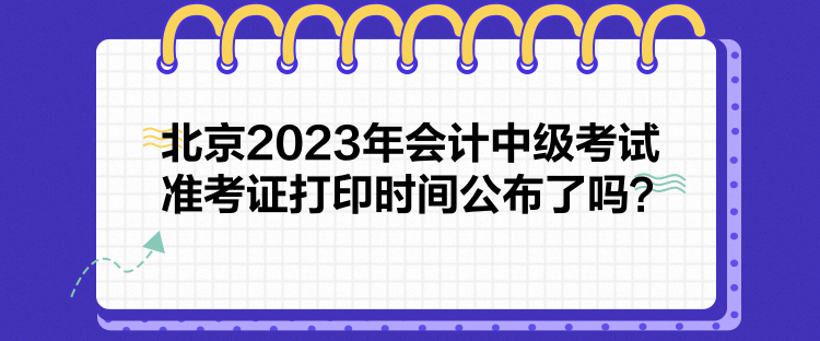 北京2023年會(huì)計(jì)中級(jí)考試準(zhǔn)考證打印時(shí)間公布了嗎？