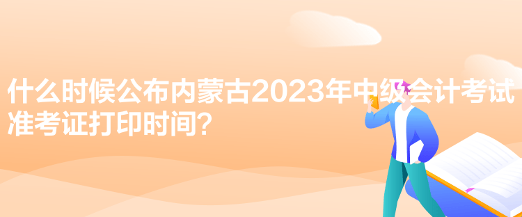 什么時(shí)候公布內(nèi)蒙古2023年中級(jí)會(huì)計(jì)考試準(zhǔn)考證打印時(shí)間？