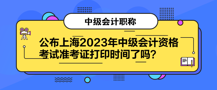 公布上海2023年中級會計資格考試準(zhǔn)考證打印時間了嗎？