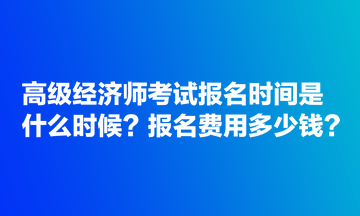 高級經(jīng)濟(jì)師考試報(bào)名時間是什么時候？報(bào)名費(fèi)用多少錢？